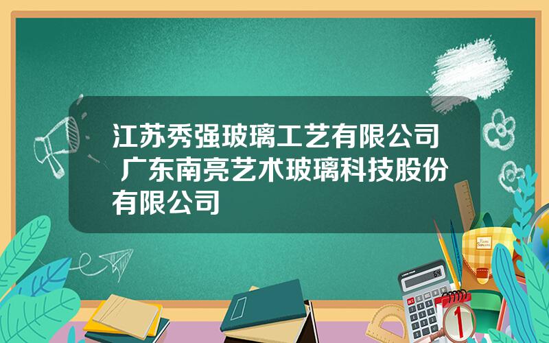 江苏秀强玻璃工艺有限公司 广东南亮艺术玻璃科技股份有限公司